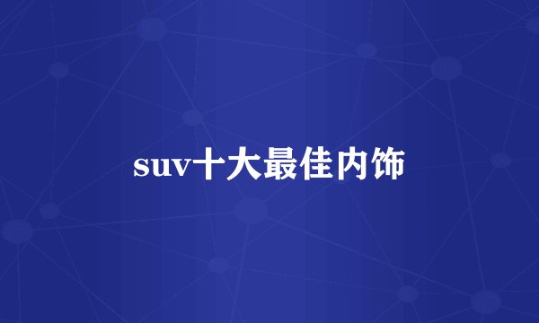 suv十大最佳内饰