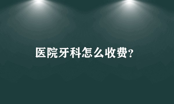 医院牙科怎么收费？