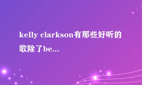 kelly clarkson有那些好听的歌除了because of you