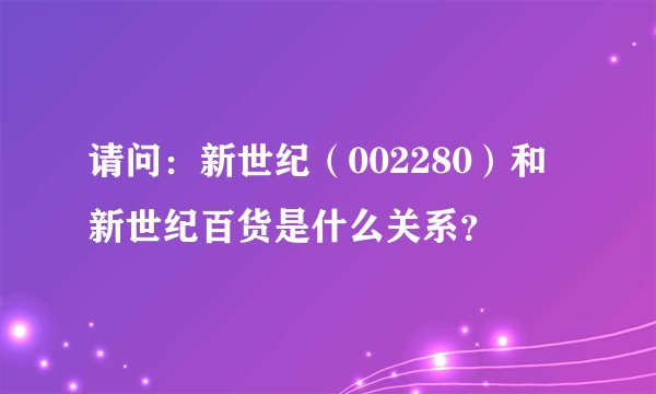 请问：新世纪（002280）和新世纪百货是什么关系？