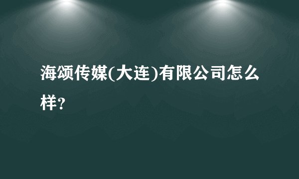 海颂传媒(大连)有限公司怎么样？