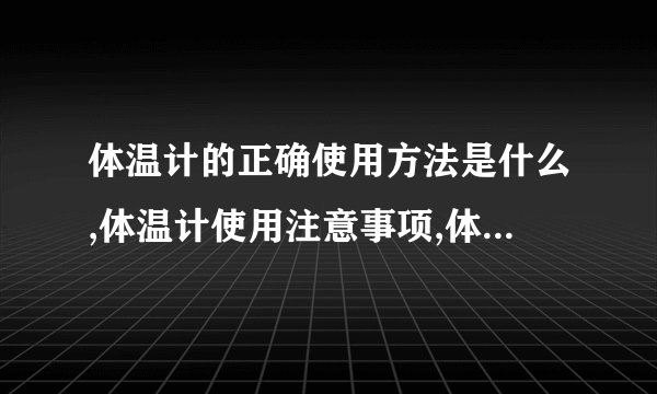 体温计的正确使用方法是什么,体温计使用注意事项,体温计可以测量哪些位置