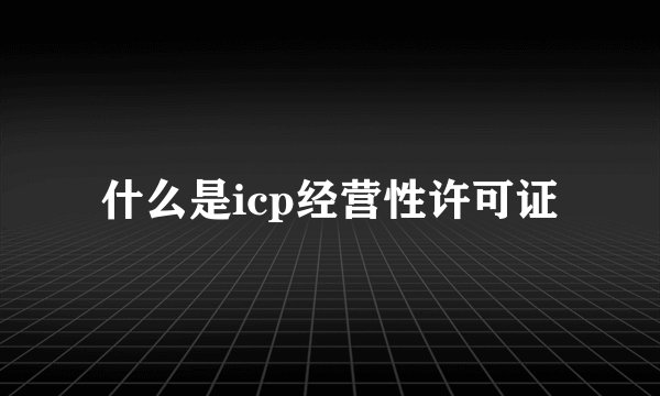 什么是icp经营性许可证