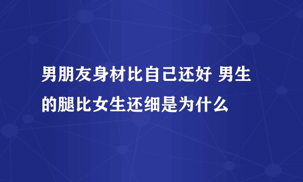 男朋友身材比自己还好 男生的腿比女生还细是为什么