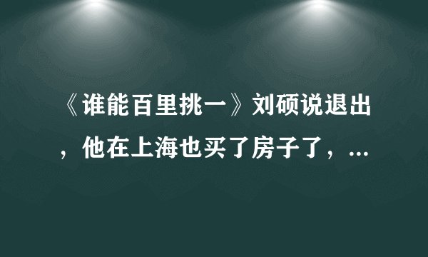 《谁能百里挑一》刘硕说退出，他在上海也买了房子了，他还要坚持一下。。。为谁坚持啊？？ 关昕？？？
