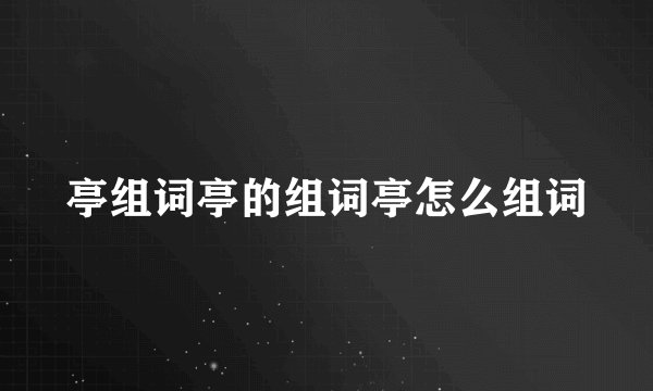 亭组词亭的组词亭怎么组词