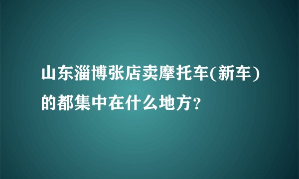 山东淄博张店卖摩托车(新车)的都集中在什么地方？