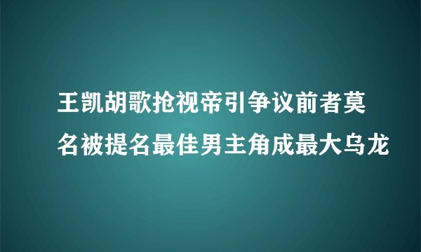 王凯胡歌抢视帝引争议前者莫名被提名最佳男主角成最大乌龙