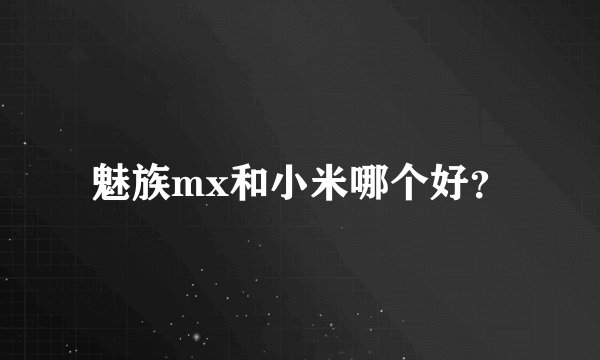 魅族mx和小米哪个好？
