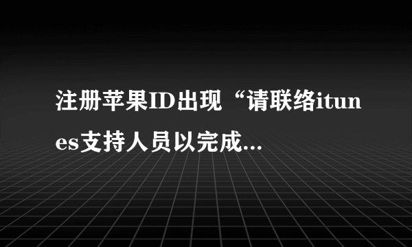 注册苹果ID出现“请联络itunes支持人员以完成此交易”,为什么?_百度