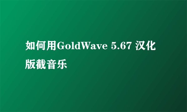 如何用GoldWave 5.67 汉化版截音乐