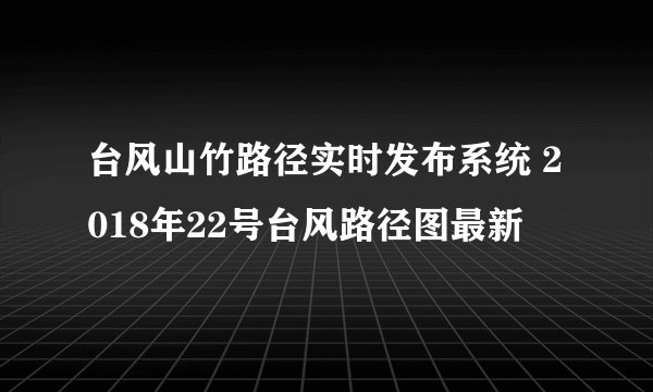 台风山竹路径实时发布系统 2018年22号台风路径图最新