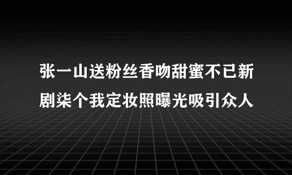 张一山送粉丝香吻甜蜜不已新剧柒个我定妆照曝光吸引众人