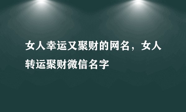 女人幸运又聚财的网名,女人转运聚财微信名字