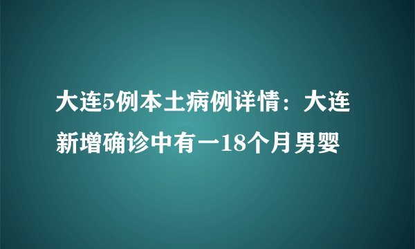 大连5例本土病例详情：大连新增确诊中有一18个月男婴