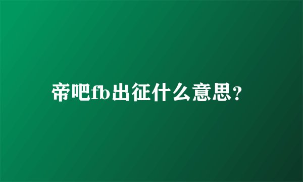 帝吧fb出征什么意思？