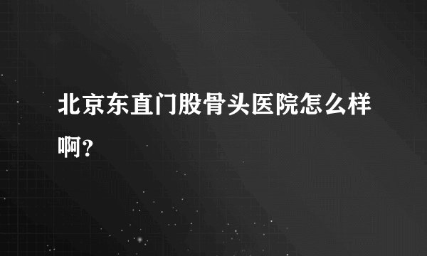 北京东直门股骨头医院怎么样啊？