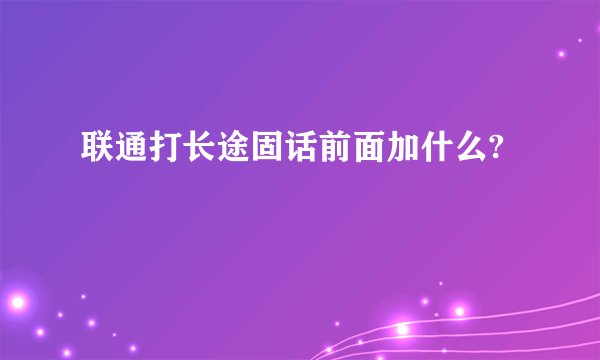 联通打长途固话前面加什么?