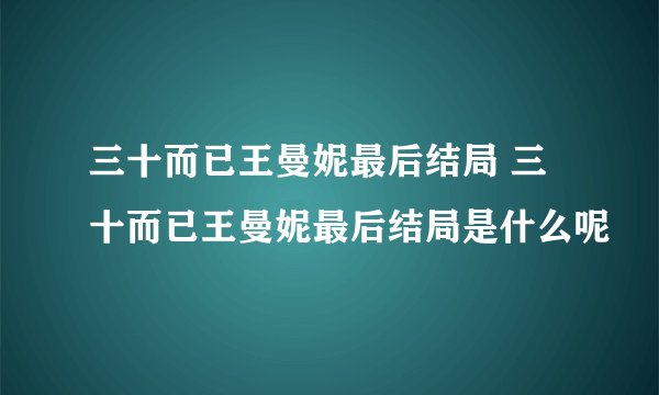 三十而已王曼妮最后结局 三十而已王曼妮最后结局是什么呢
