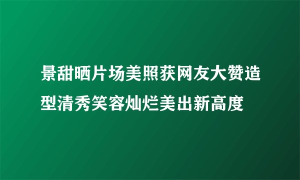 景甜晒片场美照获网友大赞造型清秀笑容灿烂美出新高度