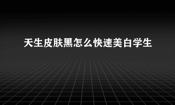 天生皮肤黑怎么快速美白学生