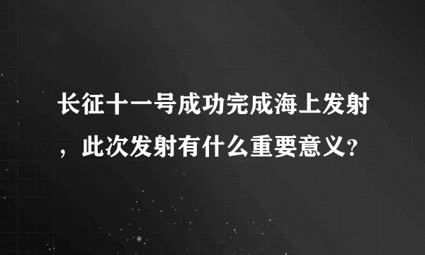 长征十一号成功完成海上发射，此次发射有什么重要意义？