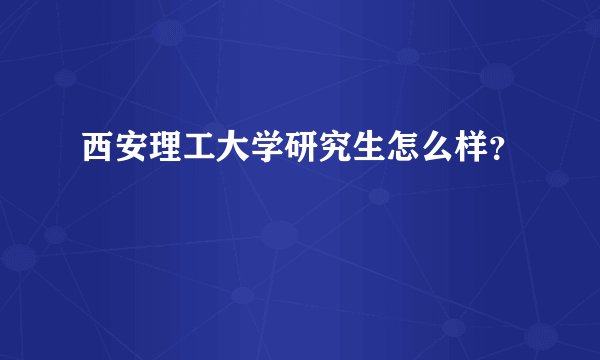 西安理工大学研究生怎么样？