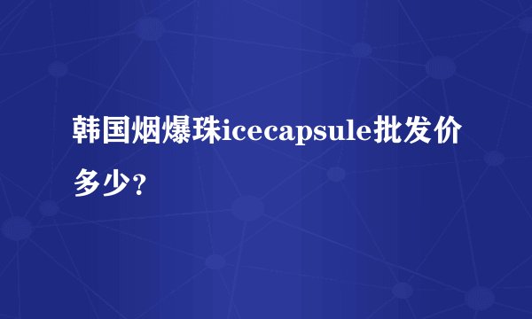 韩国烟爆珠icecapsule批发价多少？