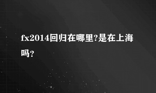 fx2014回归在哪里?是在上海吗？