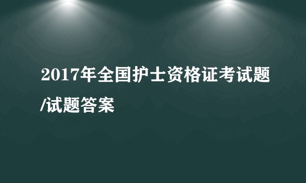 2017年全国护士资格证考试题/试题答案