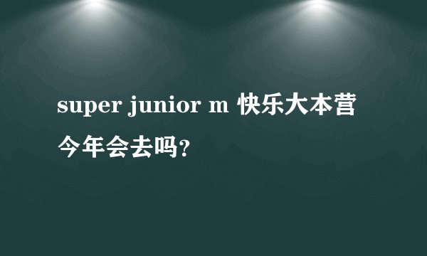 super junior m 快乐大本营 今年会去吗？