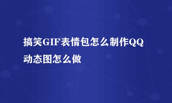 搞笑GIF表情包怎么制作QQ动态图怎么做