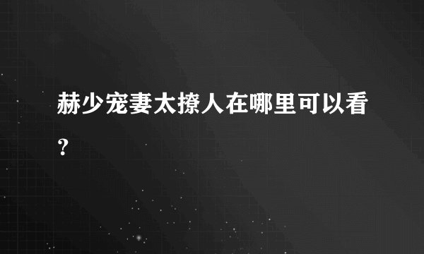 赫少宠妻太撩人在哪里可以看？
