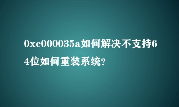 0xc000035a如何解决不支持64位如何重装系统？