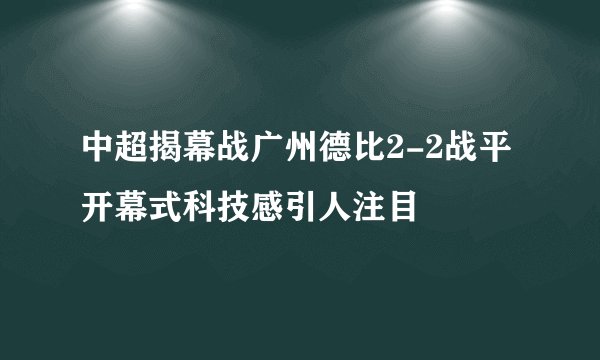 中超揭幕战广州德比2-2战平 开幕式科技感引人注目