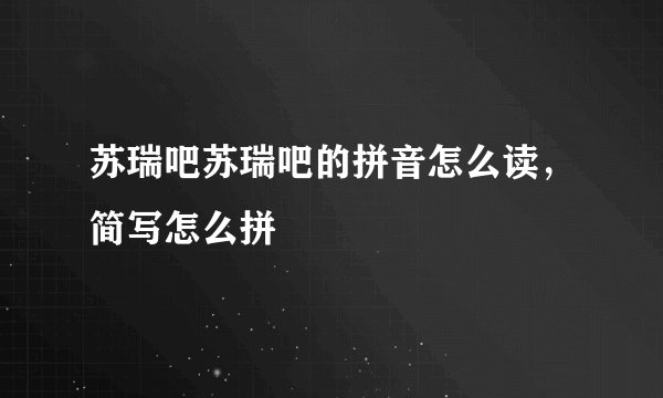 苏瑞吧苏瑞吧的拼音怎么读，简写怎么拼