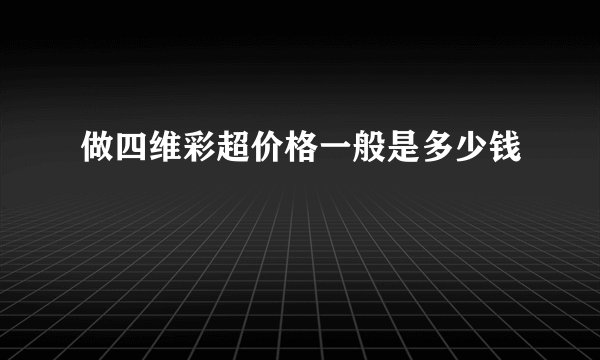 做四维彩超价格一般是多少钱
