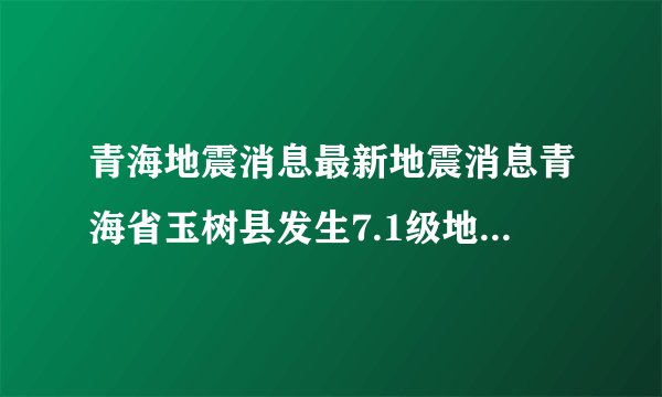 青海地震消息最新地震消息青海省玉树县发生7.1级地震详细资料。