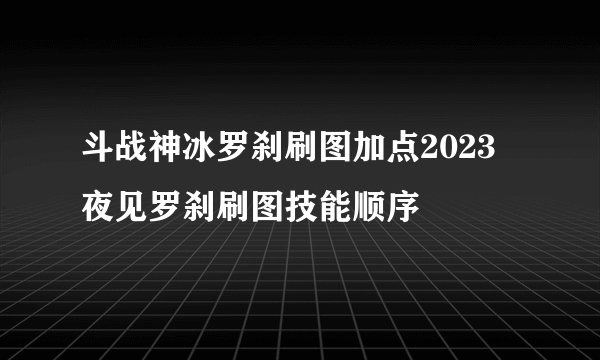 斗战神冰罗刹刷图加点2023 夜见罗刹刷图技能顺序