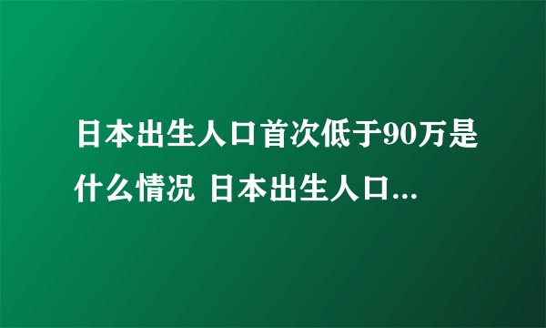 日本出生人口首次低于90万是什么情况 日本出生人口为什么这么低
