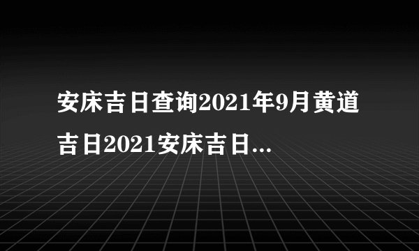 安床吉日查询2021年9月黄道吉日2021安床吉日最好吉日
