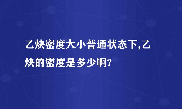 乙炔密度大小普通状态下,乙炔的密度是多少啊?
