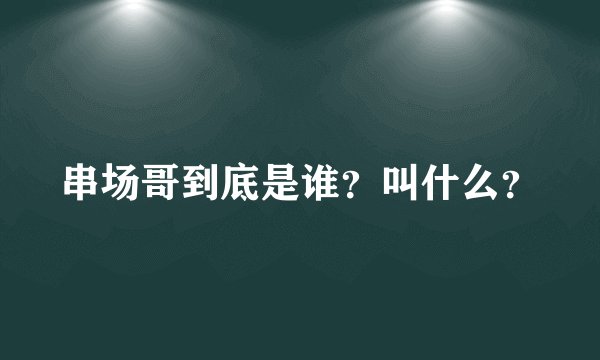 串场哥到底是谁？叫什么？