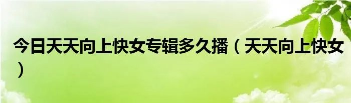 今日天天向上快女专辑多久播（天天向上快女）