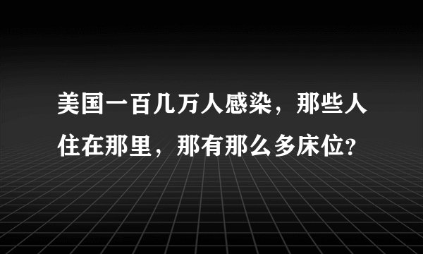 美国一百几万人感染，那些人住在那里，那有那么多床位？
