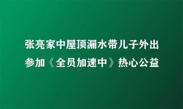 张亮家中屋顶漏水带儿子外出参加《全员加速中》热心公益