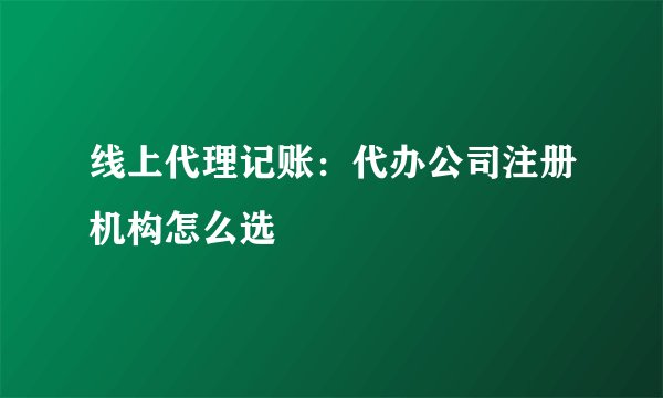 线上代理记账：代办公司注册机构怎么选