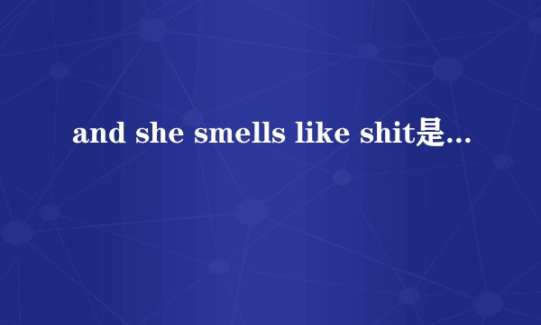 and she smells like shit是什么意思