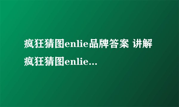 疯狂猜图enlie品牌答案 讲解疯狂猜图enlie是什么品牌