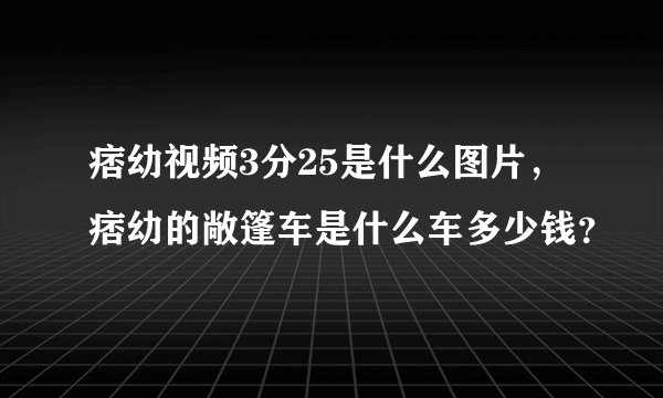 痞幼视频3分25是什么图片，痞幼的敞篷车是什么车多少钱？